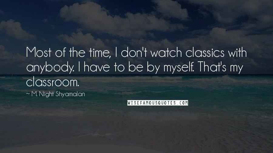 M. Night Shyamalan Quotes: Most of the time, I don't watch classics with anybody. I have to be by myself. That's my classroom.