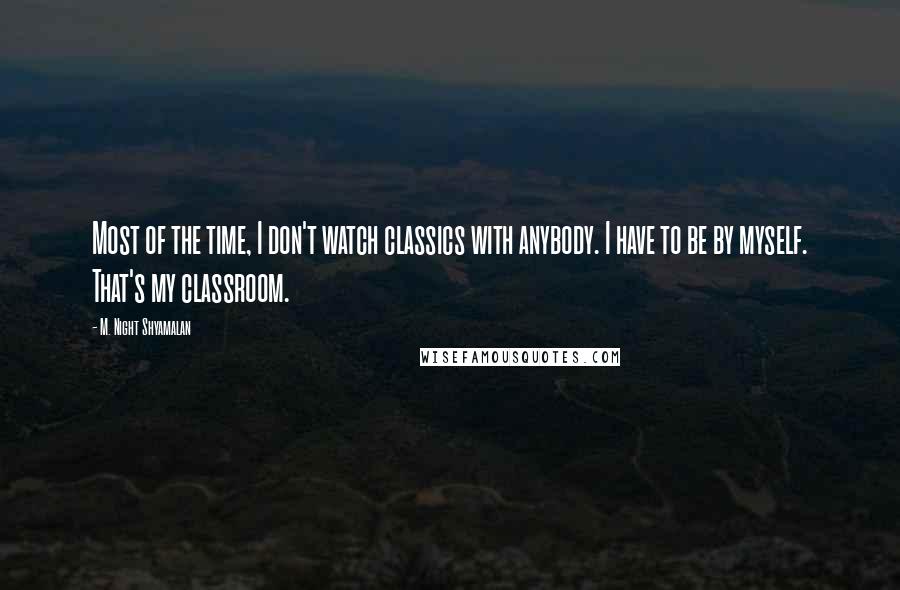 M. Night Shyamalan Quotes: Most of the time, I don't watch classics with anybody. I have to be by myself. That's my classroom.