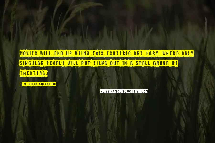 M. Night Shyamalan Quotes: Movies will end up being this esoteric art form, where only singular people will put films out in a small group of theaters.