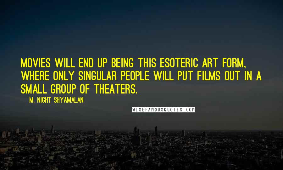 M. Night Shyamalan Quotes: Movies will end up being this esoteric art form, where only singular people will put films out in a small group of theaters.