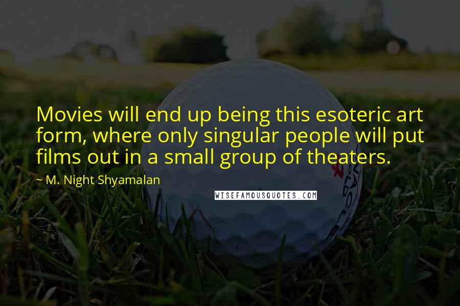 M. Night Shyamalan Quotes: Movies will end up being this esoteric art form, where only singular people will put films out in a small group of theaters.