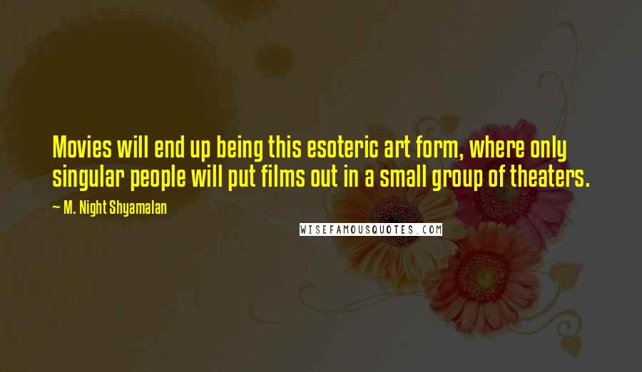 M. Night Shyamalan Quotes: Movies will end up being this esoteric art form, where only singular people will put films out in a small group of theaters.