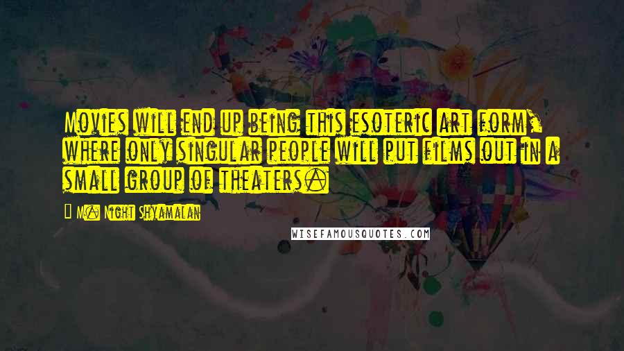 M. Night Shyamalan Quotes: Movies will end up being this esoteric art form, where only singular people will put films out in a small group of theaters.