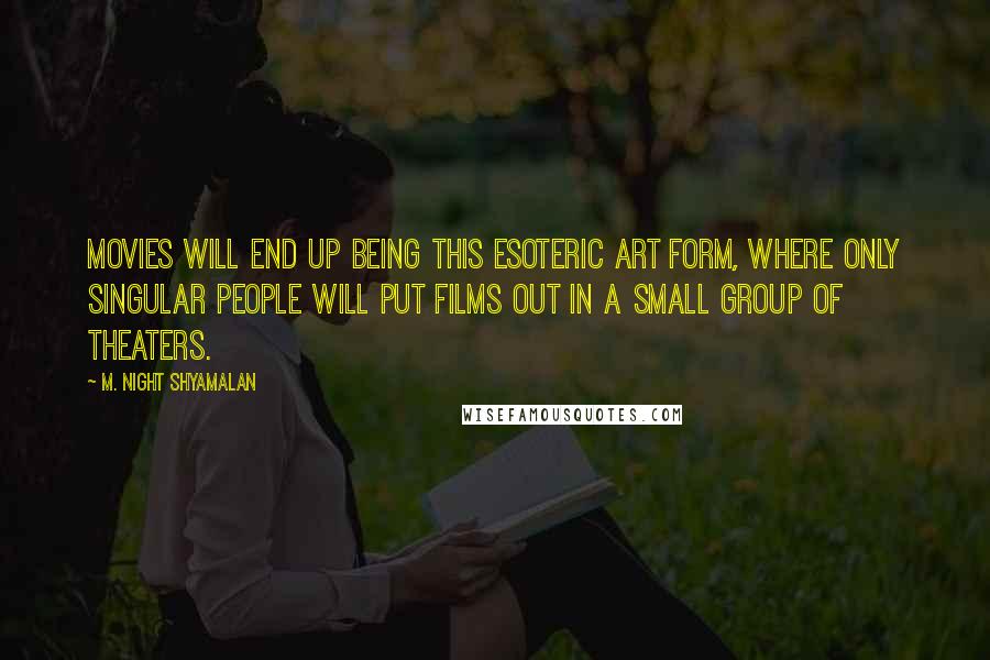 M. Night Shyamalan Quotes: Movies will end up being this esoteric art form, where only singular people will put films out in a small group of theaters.