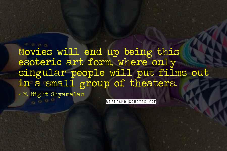 M. Night Shyamalan Quotes: Movies will end up being this esoteric art form, where only singular people will put films out in a small group of theaters.