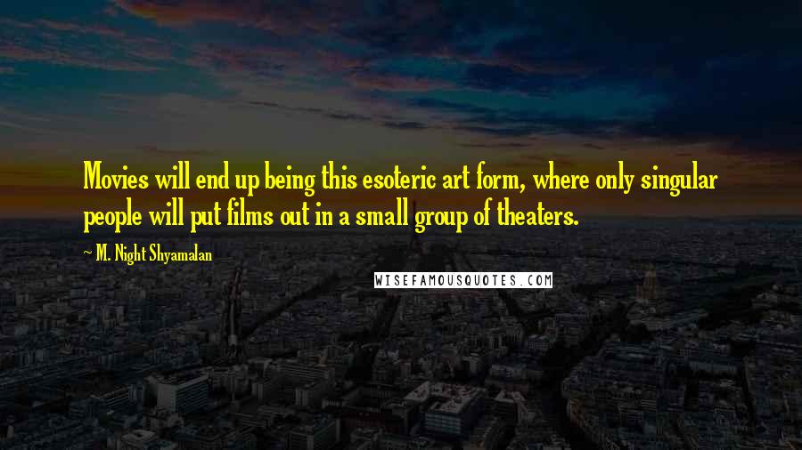 M. Night Shyamalan Quotes: Movies will end up being this esoteric art form, where only singular people will put films out in a small group of theaters.