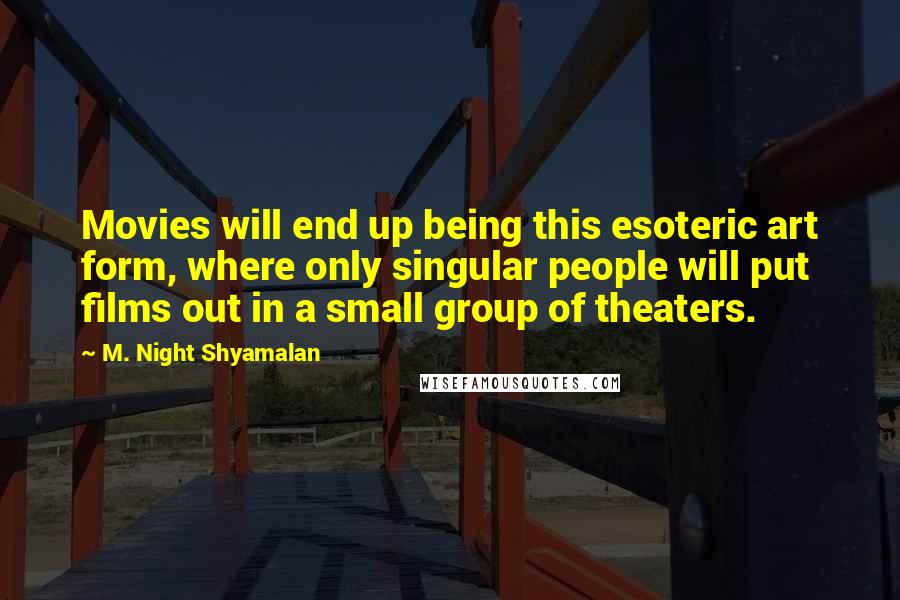 M. Night Shyamalan Quotes: Movies will end up being this esoteric art form, where only singular people will put films out in a small group of theaters.