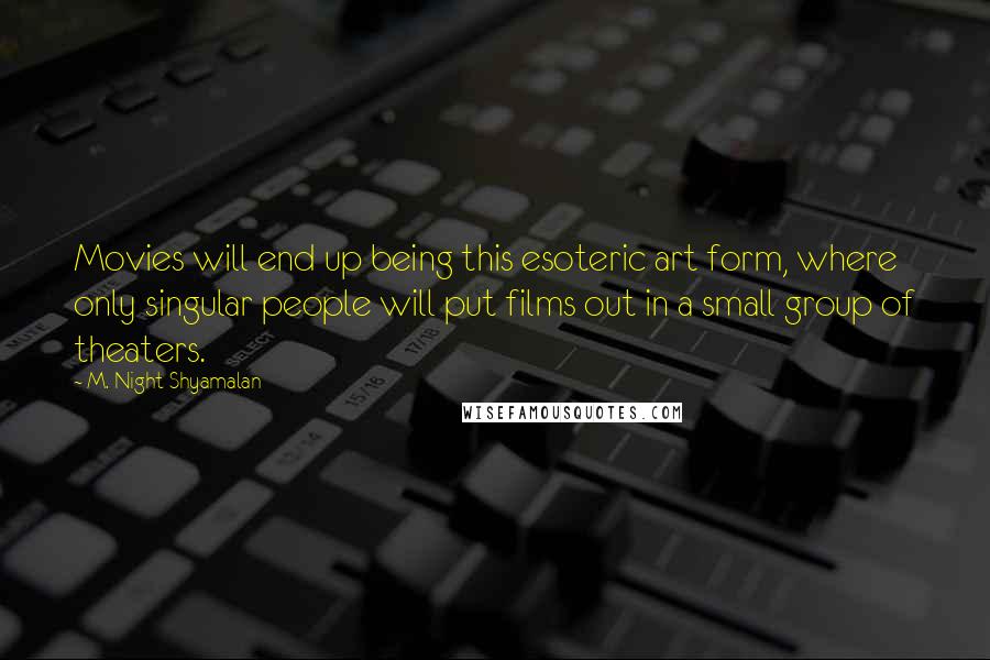 M. Night Shyamalan Quotes: Movies will end up being this esoteric art form, where only singular people will put films out in a small group of theaters.