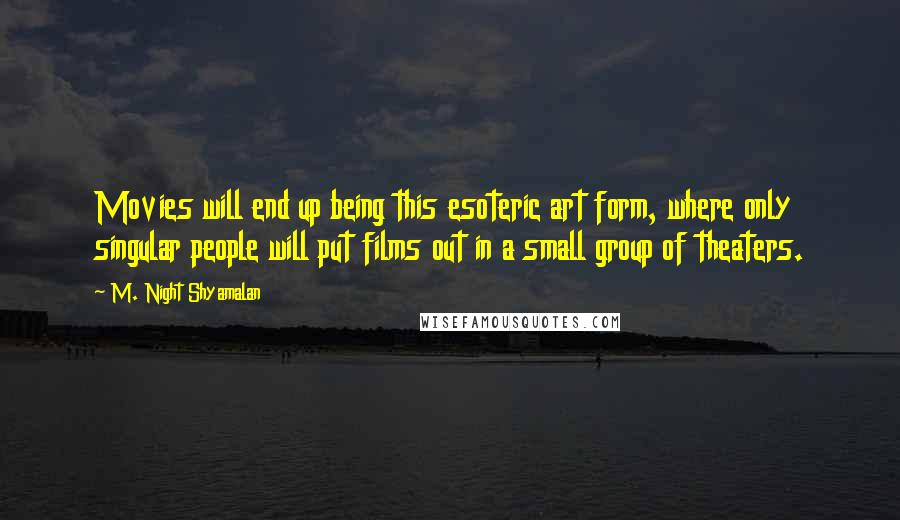 M. Night Shyamalan Quotes: Movies will end up being this esoteric art form, where only singular people will put films out in a small group of theaters.