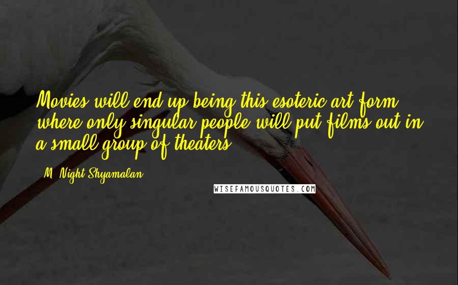 M. Night Shyamalan Quotes: Movies will end up being this esoteric art form, where only singular people will put films out in a small group of theaters.