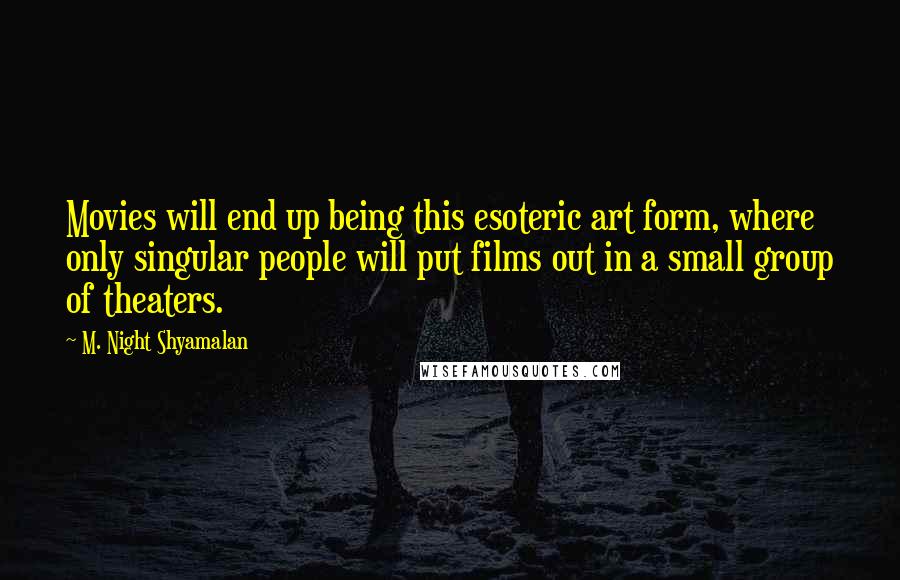 M. Night Shyamalan Quotes: Movies will end up being this esoteric art form, where only singular people will put films out in a small group of theaters.