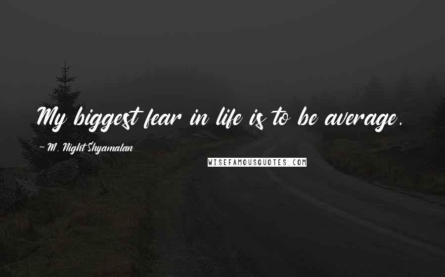 M. Night Shyamalan Quotes: My biggest fear in life is to be average.