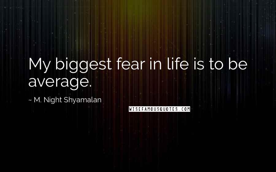 M. Night Shyamalan Quotes: My biggest fear in life is to be average.