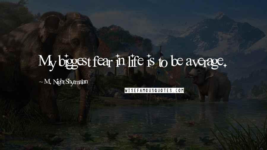 M. Night Shyamalan Quotes: My biggest fear in life is to be average.