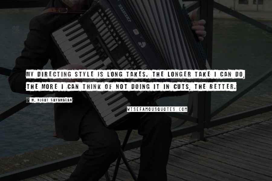 M. Night Shyamalan Quotes: My directing style is long takes. The longer take I can do, the more I can think of not doing it in cuts, the better.