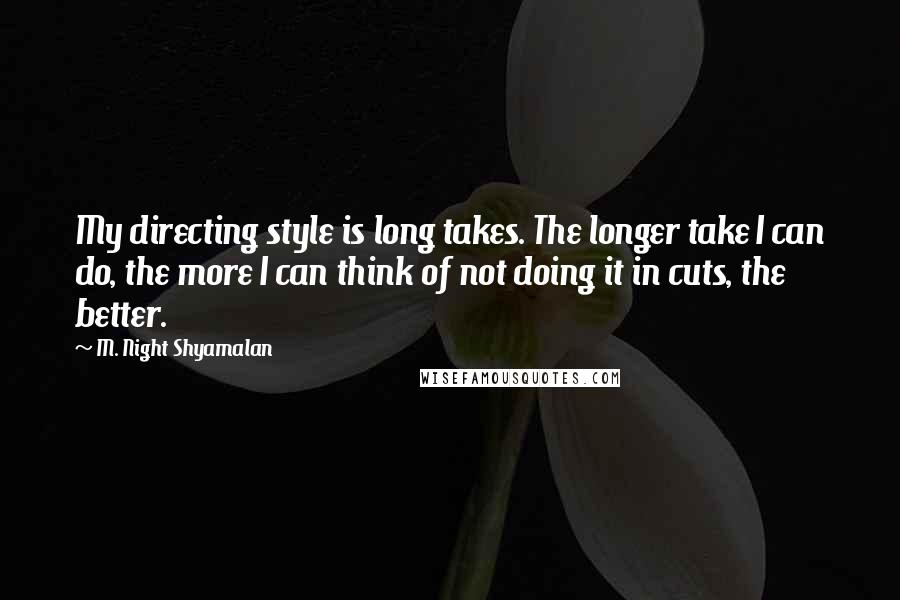 M. Night Shyamalan Quotes: My directing style is long takes. The longer take I can do, the more I can think of not doing it in cuts, the better.