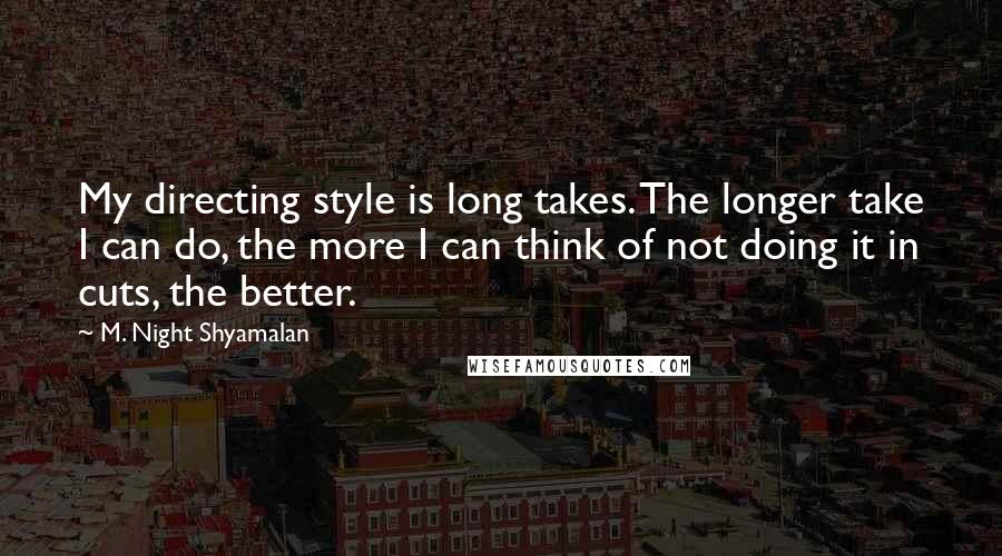 M. Night Shyamalan Quotes: My directing style is long takes. The longer take I can do, the more I can think of not doing it in cuts, the better.
