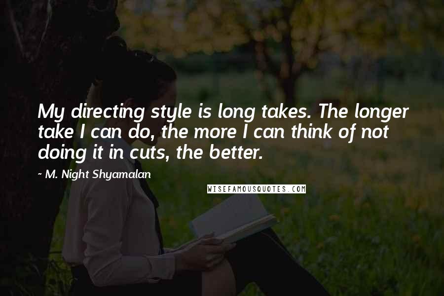 M. Night Shyamalan Quotes: My directing style is long takes. The longer take I can do, the more I can think of not doing it in cuts, the better.