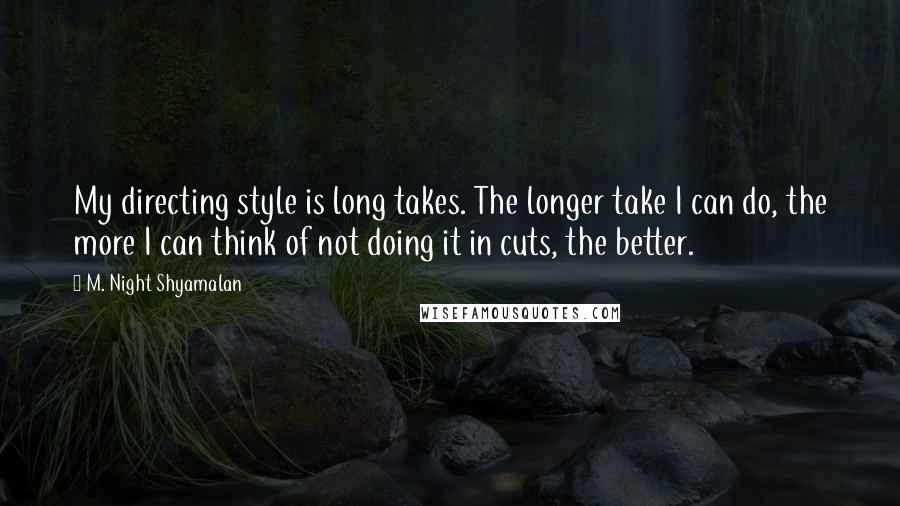 M. Night Shyamalan Quotes: My directing style is long takes. The longer take I can do, the more I can think of not doing it in cuts, the better.