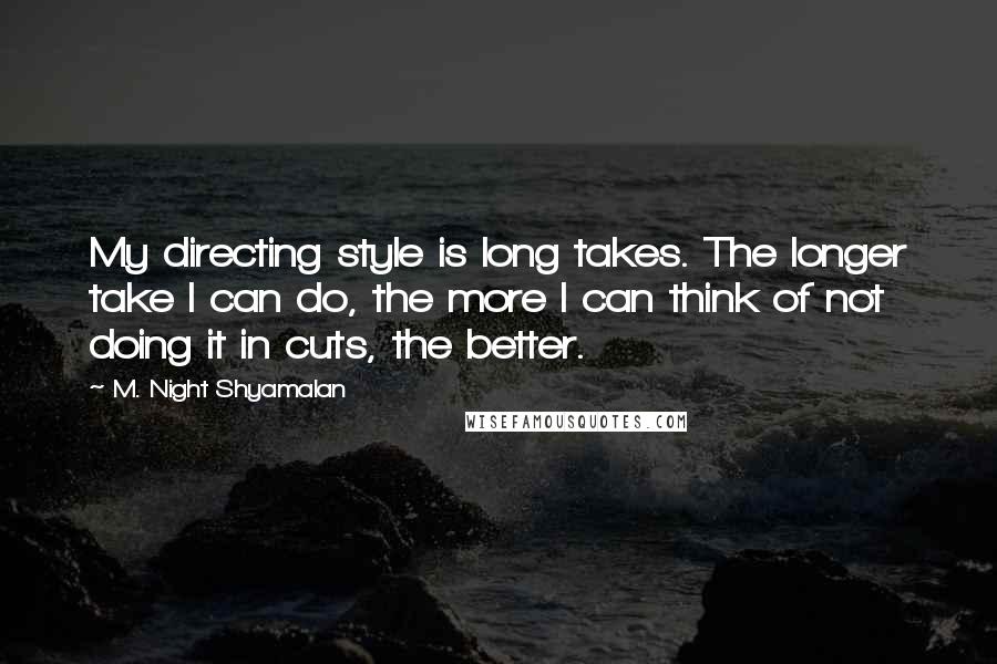 M. Night Shyamalan Quotes: My directing style is long takes. The longer take I can do, the more I can think of not doing it in cuts, the better.