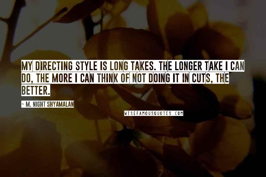 M. Night Shyamalan Quotes: My directing style is long takes. The longer take I can do, the more I can think of not doing it in cuts, the better.