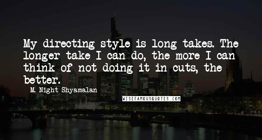 M. Night Shyamalan Quotes: My directing style is long takes. The longer take I can do, the more I can think of not doing it in cuts, the better.