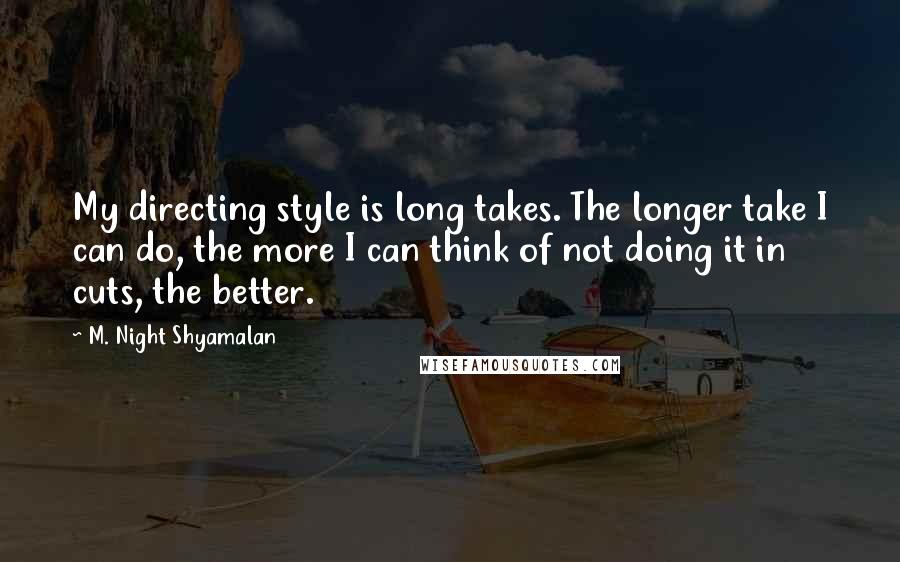 M. Night Shyamalan Quotes: My directing style is long takes. The longer take I can do, the more I can think of not doing it in cuts, the better.