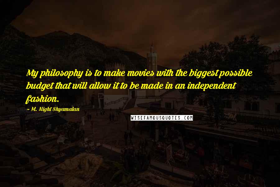 M. Night Shyamalan Quotes: My philosophy is to make movies with the biggest possible budget that will allow it to be made in an independent fashion.