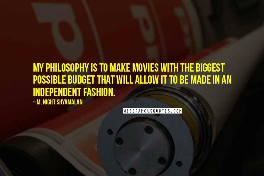 M. Night Shyamalan Quotes: My philosophy is to make movies with the biggest possible budget that will allow it to be made in an independent fashion.