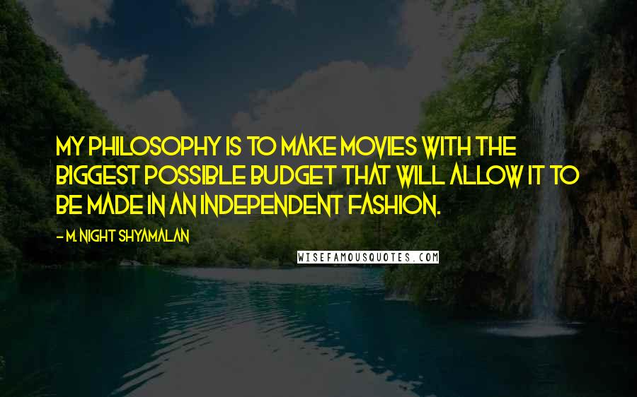 M. Night Shyamalan Quotes: My philosophy is to make movies with the biggest possible budget that will allow it to be made in an independent fashion.