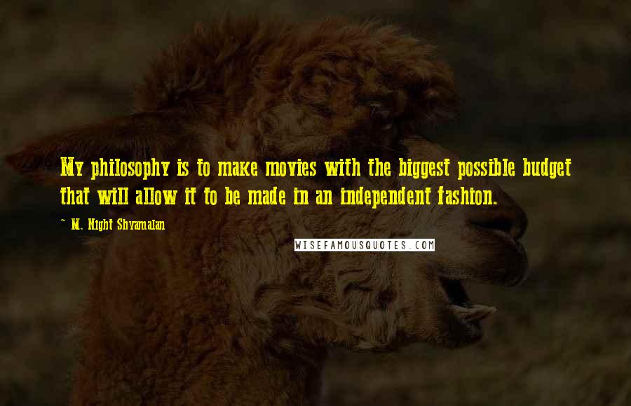 M. Night Shyamalan Quotes: My philosophy is to make movies with the biggest possible budget that will allow it to be made in an independent fashion.