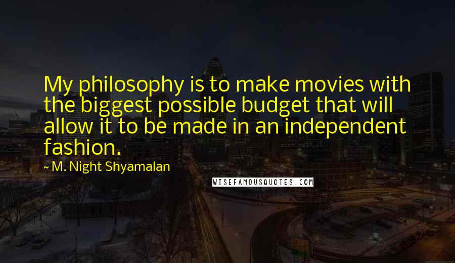 M. Night Shyamalan Quotes: My philosophy is to make movies with the biggest possible budget that will allow it to be made in an independent fashion.