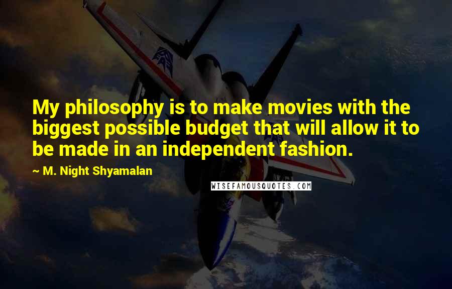 M. Night Shyamalan Quotes: My philosophy is to make movies with the biggest possible budget that will allow it to be made in an independent fashion.