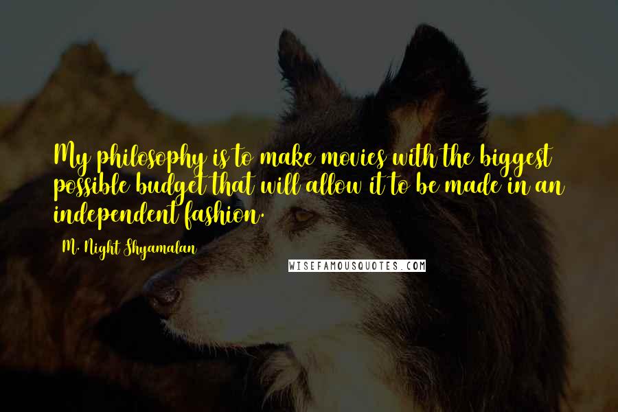 M. Night Shyamalan Quotes: My philosophy is to make movies with the biggest possible budget that will allow it to be made in an independent fashion.