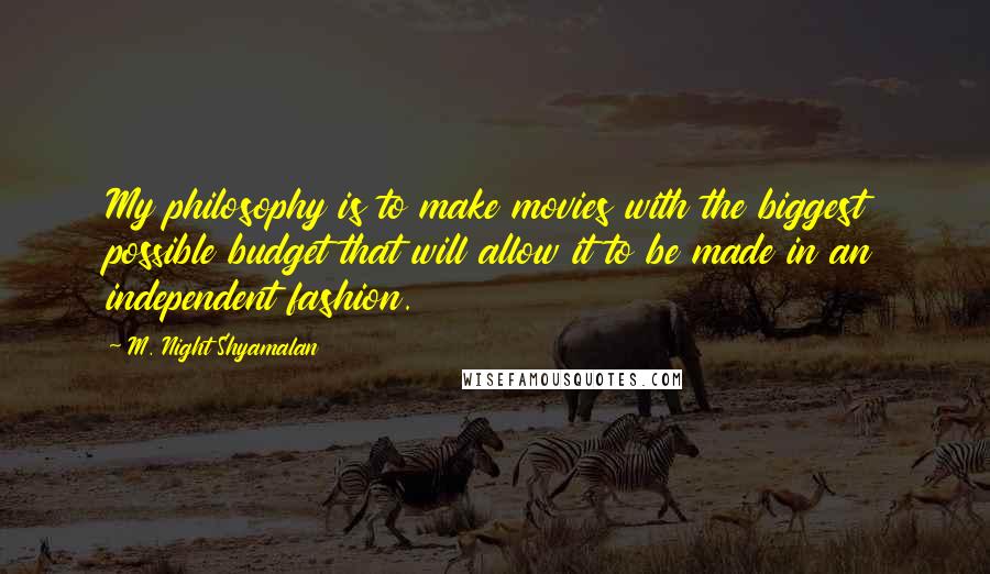 M. Night Shyamalan Quotes: My philosophy is to make movies with the biggest possible budget that will allow it to be made in an independent fashion.