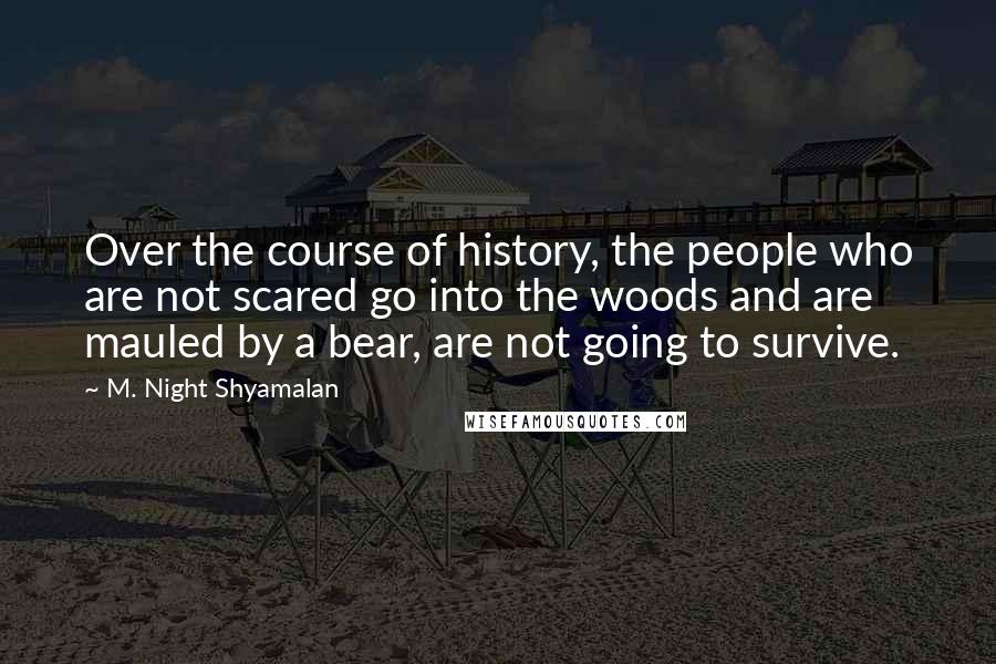 M. Night Shyamalan Quotes: Over the course of history, the people who are not scared go into the woods and are mauled by a bear, are not going to survive.