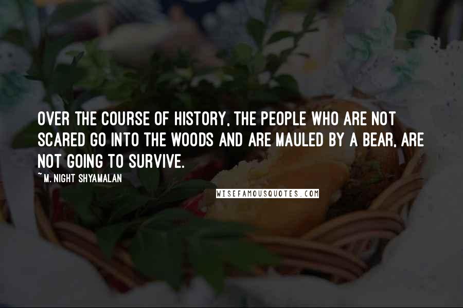 M. Night Shyamalan Quotes: Over the course of history, the people who are not scared go into the woods and are mauled by a bear, are not going to survive.