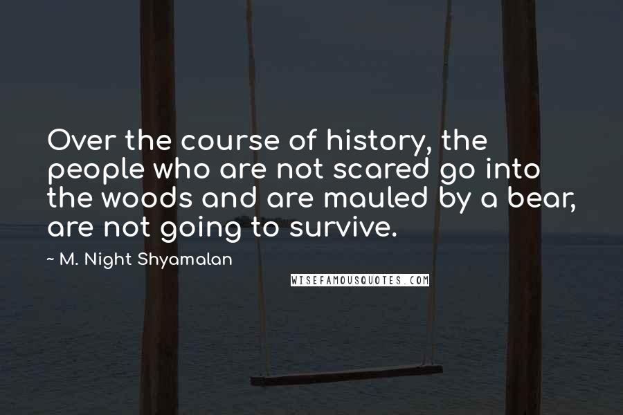 M. Night Shyamalan Quotes: Over the course of history, the people who are not scared go into the woods and are mauled by a bear, are not going to survive.