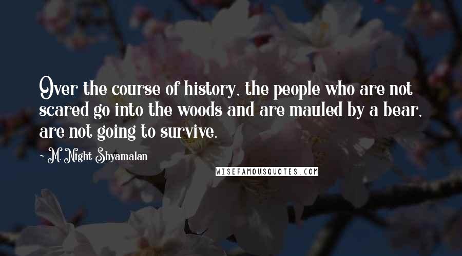 M. Night Shyamalan Quotes: Over the course of history, the people who are not scared go into the woods and are mauled by a bear, are not going to survive.