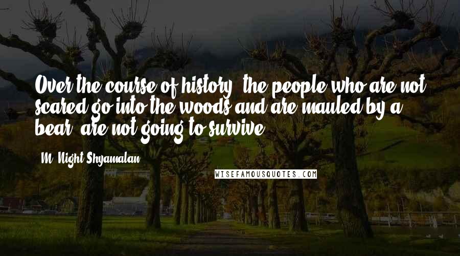 M. Night Shyamalan Quotes: Over the course of history, the people who are not scared go into the woods and are mauled by a bear, are not going to survive.