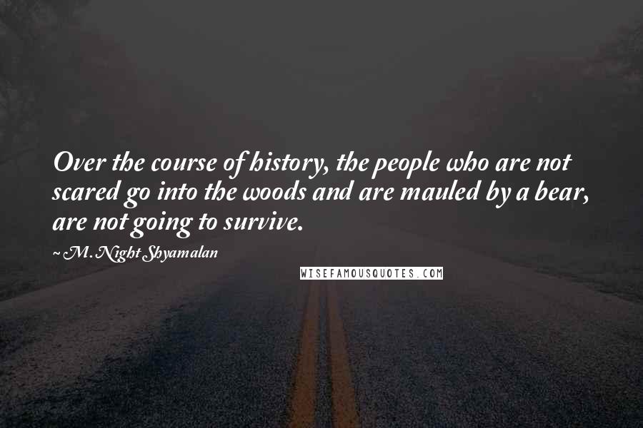 M. Night Shyamalan Quotes: Over the course of history, the people who are not scared go into the woods and are mauled by a bear, are not going to survive.