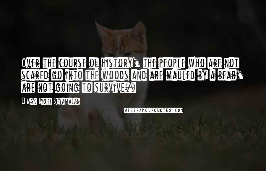 M. Night Shyamalan Quotes: Over the course of history, the people who are not scared go into the woods and are mauled by a bear, are not going to survive.