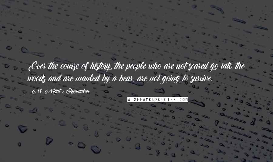 M. Night Shyamalan Quotes: Over the course of history, the people who are not scared go into the woods and are mauled by a bear, are not going to survive.