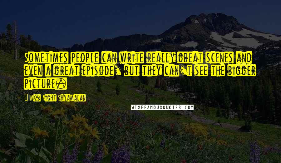 M. Night Shyamalan Quotes: Sometimes people can write really great scenes and even a great episode, but they can't see the bigger picture.