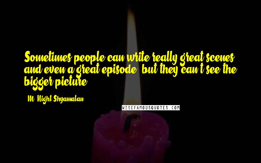M. Night Shyamalan Quotes: Sometimes people can write really great scenes and even a great episode, but they can't see the bigger picture.