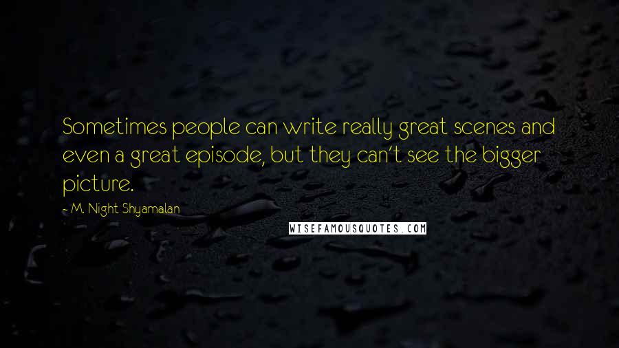 M. Night Shyamalan Quotes: Sometimes people can write really great scenes and even a great episode, but they can't see the bigger picture.