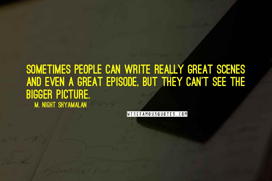 M. Night Shyamalan Quotes: Sometimes people can write really great scenes and even a great episode, but they can't see the bigger picture.