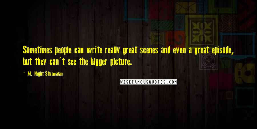 M. Night Shyamalan Quotes: Sometimes people can write really great scenes and even a great episode, but they can't see the bigger picture.