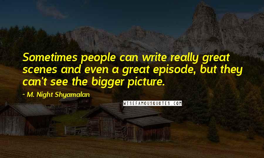 M. Night Shyamalan Quotes: Sometimes people can write really great scenes and even a great episode, but they can't see the bigger picture.
