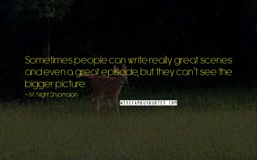M. Night Shyamalan Quotes: Sometimes people can write really great scenes and even a great episode, but they can't see the bigger picture.